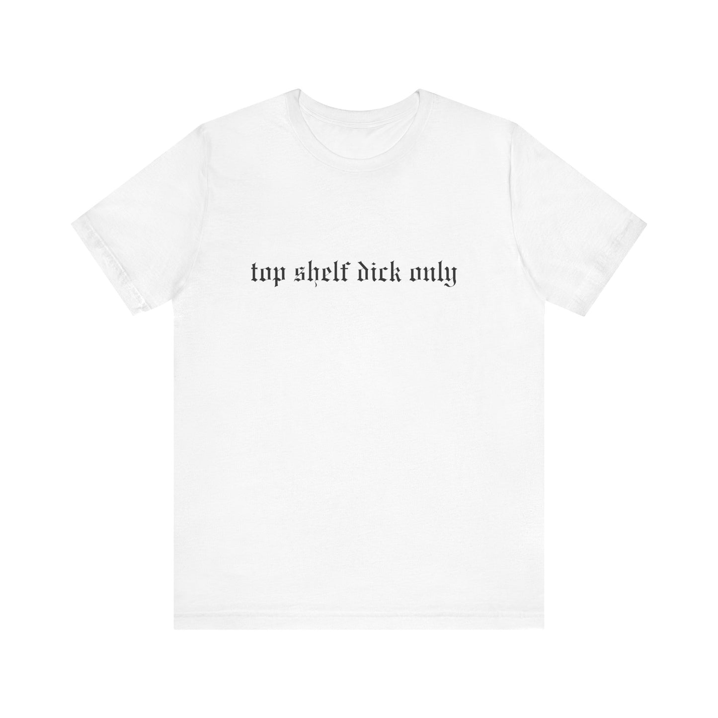 Top Shelf Dick Only Unisex Tee, Casual Shirt, Gift for Him, Birthday Gift, Trendy T-Shirt, Statement Apparel
